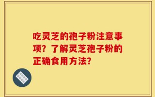 吃灵芝的孢子粉注意事项？了解灵芝孢子粉的正确食用方法？