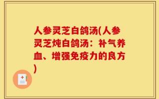 人参灵芝白鸽汤(人参灵芝炖白鸽汤：补气养血、增强免疫力的良方)