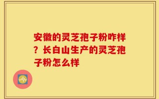 安徽的灵芝孢子粉咋样？长白山生产的灵芝孢子粉怎么样