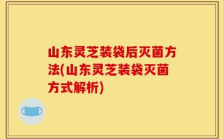 山东灵芝装袋后灭菌方法(山东灵芝装袋灭菌方式解析)