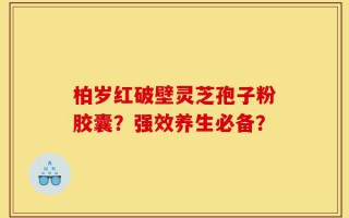 柏岁红破壁灵芝孢子粉胶囊？强效养生必备？