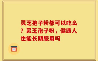 灵芝孢子粉都可以吃么？灵芝孢子粉，健康人也能长期服用吗