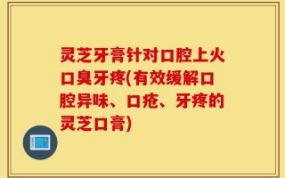 灵芝牙膏针对口腔上火口臭牙疼(有效缓解口腔异味、口疮、牙疼的灵芝口膏)