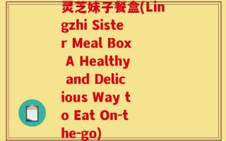 灵芝妹子餐盒(Lingzhi Sister Meal Box A Healthy and Delicious Way to Eat On-the-go)