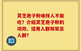 灵芝孢子粉啥样人不能吃？介绍灵芝孢子粉的功效、适用人群和禁忌人群？