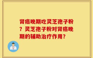 肾癌晚期吃灵芝孢子粉？灵芝孢子粉对肾癌晚期的辅助治疗作用？