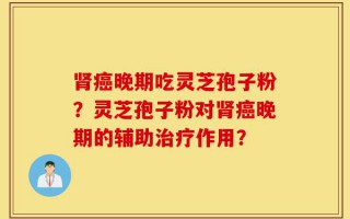 肾癌晚期吃灵芝孢子粉？灵芝孢子粉对肾癌晚期的辅助治疗作用？