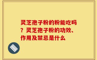 灵芝孢子粉的粉能吃吗？灵芝孢子粉的功效、作用及禁忌是什么