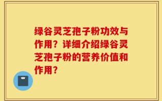 绿谷灵芝孢子粉功效与作用？详细介绍绿谷灵芝孢子粉的营养价值和作用？