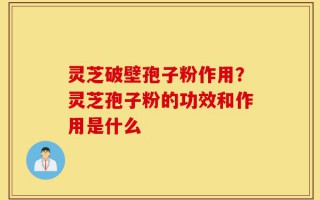 灵芝破壁孢子粉作用？灵芝孢子粉的功效和作用是什么