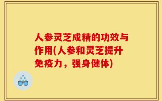 人参灵芝成精的功效与作用(人参和灵芝提升免疫力，强身健体)