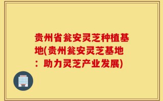 贵州省瓮安灵芝种植基地(贵州瓮安灵芝基地：助力灵芝产业发展)