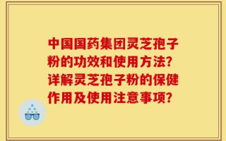 中国国药集团灵芝孢子粉的功效和使用方法？详解灵芝孢子粉的保健作用及使用注意事项？