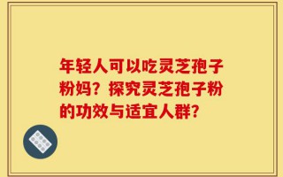 年轻人可以吃灵芝孢子粉妈？探究灵芝孢子粉的功效与适宜人群？