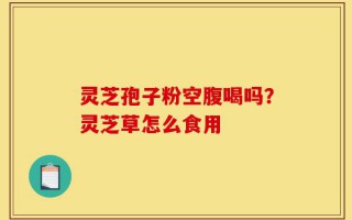 灵芝孢子粉空腹喝吗？灵芝草怎么食用