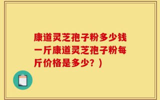 康道灵芝孢子粉多少钱一斤康道灵芝孢子粉每斤价格是多少？)