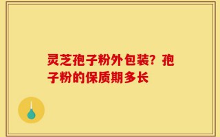 灵芝孢子粉外包装？孢子粉的保质期多长