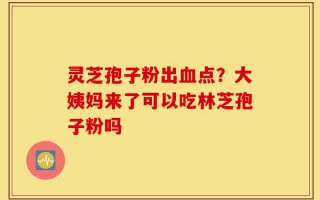 灵芝孢子粉出血点？大姨妈来了可以吃林芝孢子粉吗