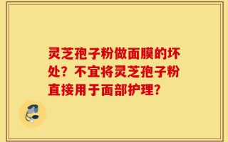 灵芝孢子粉做面膜的坏处？不宜将灵芝孢子粉直接用于面部护理？