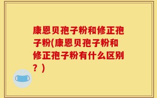 康恩贝孢子粉和修正孢子粉(康恩贝孢子粉和修正孢子粉有什么区别？)