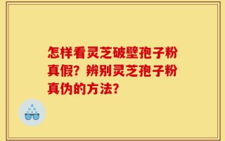 怎样看灵芝破壁孢子粉真假？辨别灵芝孢子粉真伪的方法？