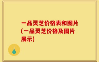 一品灵芝价格表和图片(一品灵芝价格及图片展示)