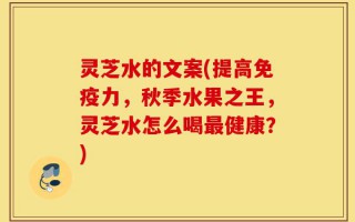 灵芝水的文案(提高免疫力，秋季水果之王，灵芝水怎么喝最健康？)