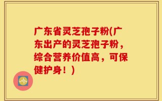 广东省灵芝孢子粉(广东出产的灵芝孢子粉，综合营养价值高，可保健护身！)