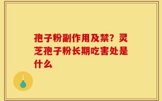 孢子粉副作用及禁？灵芝孢子粉长期吃害处是什么