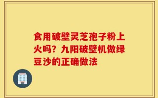 食用破壁灵芝孢子粉上火吗？九阳破壁机做绿豆沙的正确做法