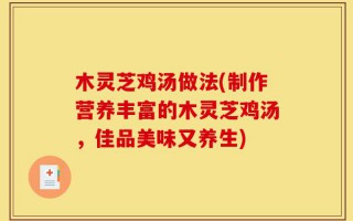 木灵芝鸡汤做法(制作营养丰富的木灵芝鸡汤，佳品美味又养生)