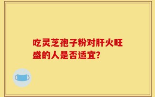 吃灵芝孢子粉对肝火旺盛的人是否适宜？