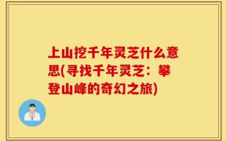 上山挖千年灵芝什么意思(寻找千年灵芝：攀登山峰的奇幻之旅)