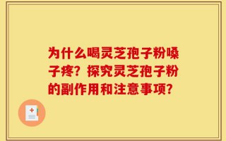 为什么喝灵芝孢子粉嗓子疼？探究灵芝孢子粉的副作用和注意事项？