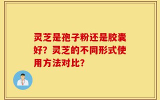 灵芝是孢子粉还是胶囊好？灵芝的不同形式使用方法对比？