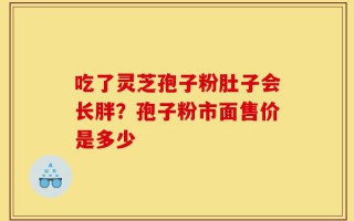 吃了灵芝孢子粉肚子会长胖？孢子粉市面售价是多少