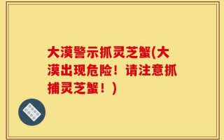 大漠警示抓灵芝蟹(大漠出现危险！请注意抓捕灵芝蟹！)