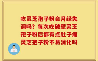 吃灵芝孢子粉会月经失调吗？每次吃破壁灵芝孢子粉后都有点肚子痛灵芝孢子粉不易消化吗