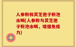 人参粉和灵芝孢子粉泡水喝(人参粉与灵芝孢子粉泡水喝，增强免疫力)