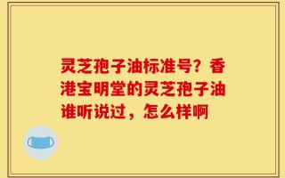 灵芝孢子油标准号？香港宝明堂的灵芝孢子油谁听说过，怎么样啊