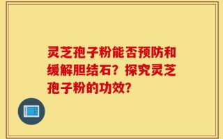 灵芝孢子粉能否预防和缓解胆结石？探究灵芝孢子粉的功效？