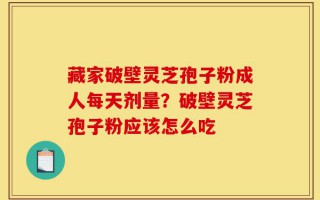 藏家破壁灵芝孢子粉成人每天剂量？破壁灵芝孢子粉应该怎么吃