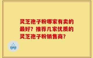 灵芝孢子粉哪家有卖的最好？推荐几家优质的灵芝孢子粉销售商？