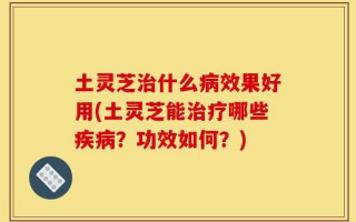 土灵芝治什么病效果好用(土灵芝能治疗哪些疾病？功效如何？)