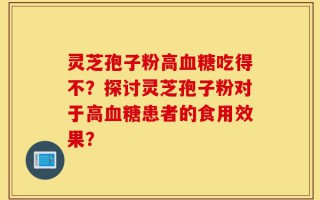 灵芝孢子粉高血糖吃得不？探讨灵芝孢子粉对于高血糖患者的食用效果？