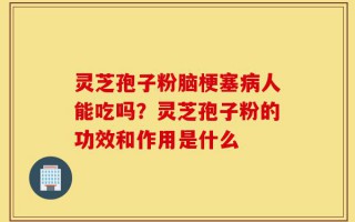 灵芝孢子粉脑梗塞病人能吃吗？灵芝孢子粉的功效和作用是什么