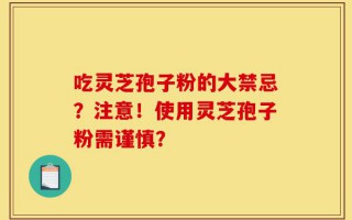 吃灵芝孢子粉的大禁忌？注意！使用灵芝孢子粉需谨慎？