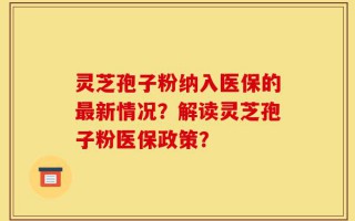 灵芝孢子粉纳入医保的最新情况？解读灵芝孢子粉医保政策？