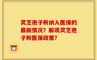 灵芝孢子粉纳入医保的最新情况？解读灵芝孢子粉医保政策？