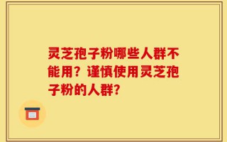 灵芝孢子粉哪些人群不能用？谨慎使用灵芝孢子粉的人群？